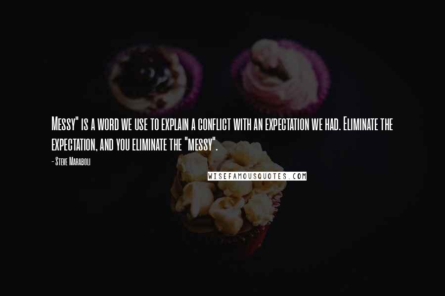 Steve Maraboli Quotes: Messy" is a word we use to explain a conflict with an expectation we had. Eliminate the expectation, and you eliminate the "messy".