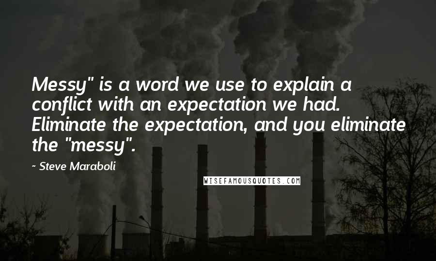 Steve Maraboli Quotes: Messy" is a word we use to explain a conflict with an expectation we had. Eliminate the expectation, and you eliminate the "messy".