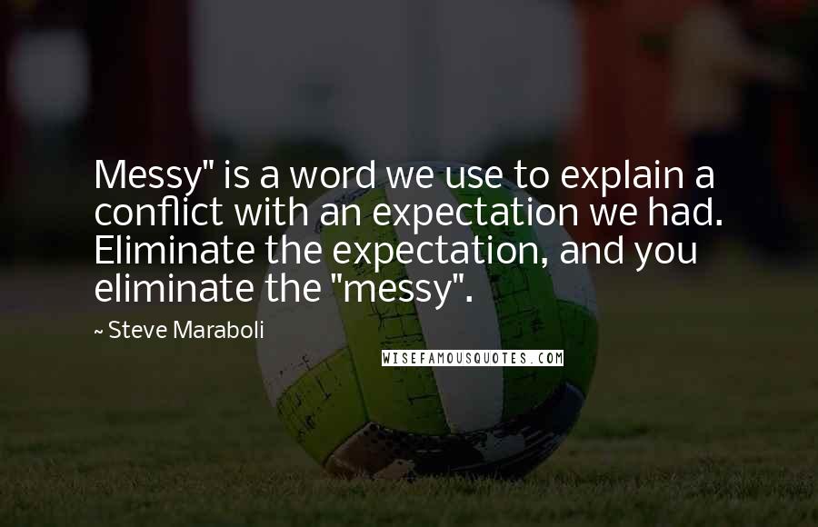 Steve Maraboli Quotes: Messy" is a word we use to explain a conflict with an expectation we had. Eliminate the expectation, and you eliminate the "messy".