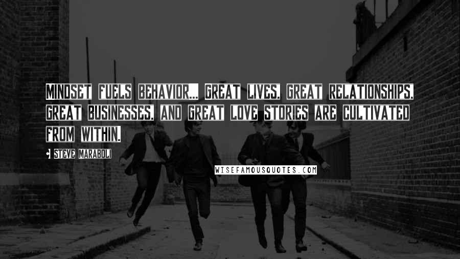 Steve Maraboli Quotes: Mindset fuels behavior... Great lives, great relationships, great businesses, and great love stories are cultivated from within.