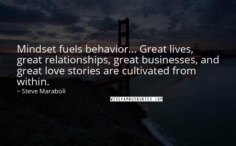 Steve Maraboli Quotes: Mindset fuels behavior... Great lives, great relationships, great businesses, and great love stories are cultivated from within.