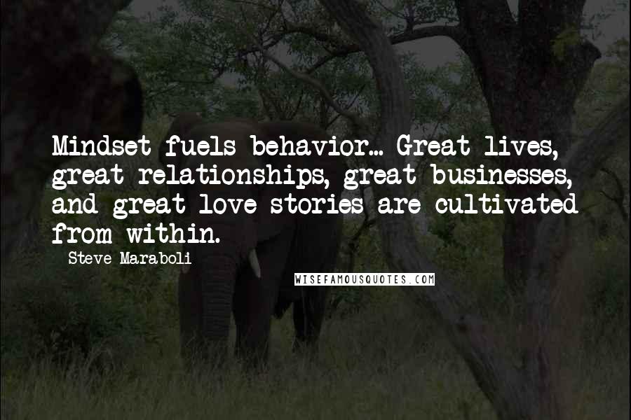 Steve Maraboli Quotes: Mindset fuels behavior... Great lives, great relationships, great businesses, and great love stories are cultivated from within.