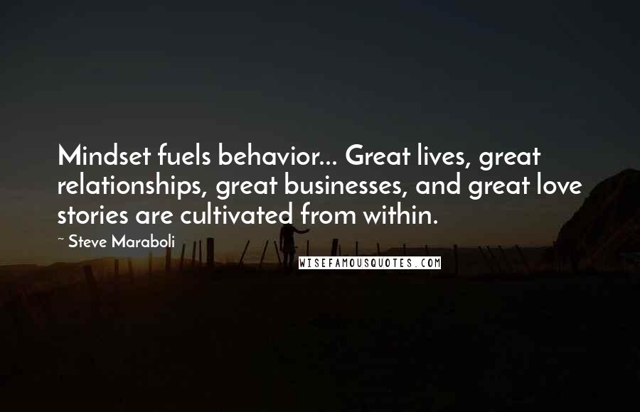 Steve Maraboli Quotes: Mindset fuels behavior... Great lives, great relationships, great businesses, and great love stories are cultivated from within.