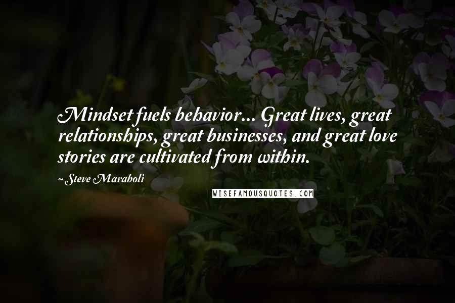 Steve Maraboli Quotes: Mindset fuels behavior... Great lives, great relationships, great businesses, and great love stories are cultivated from within.