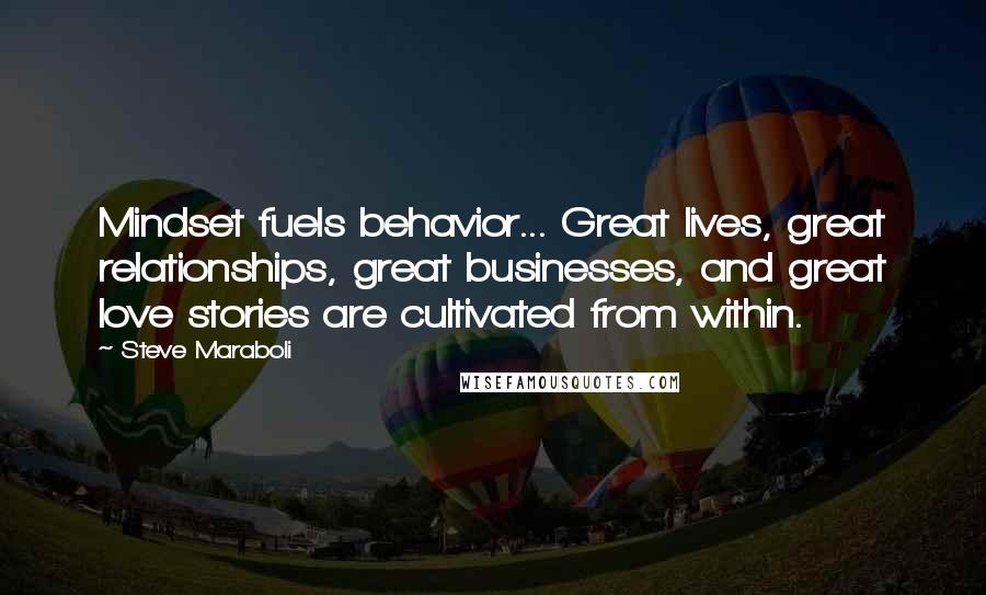 Steve Maraboli Quotes: Mindset fuels behavior... Great lives, great relationships, great businesses, and great love stories are cultivated from within.