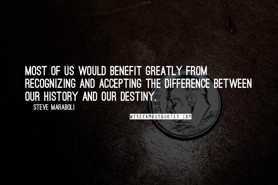 Steve Maraboli Quotes: Most of us would benefit greatly from recognizing and accepting the difference between our history and our destiny.