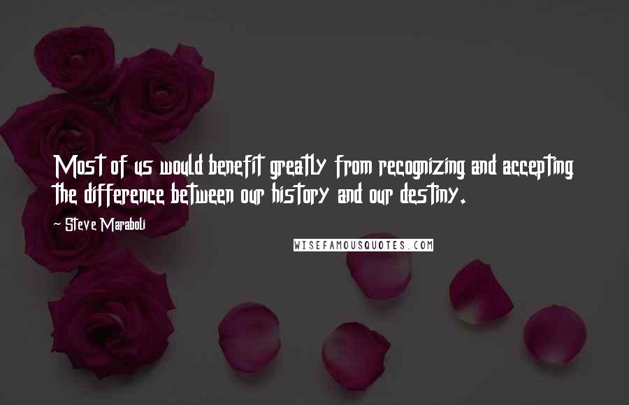 Steve Maraboli Quotes: Most of us would benefit greatly from recognizing and accepting the difference between our history and our destiny.