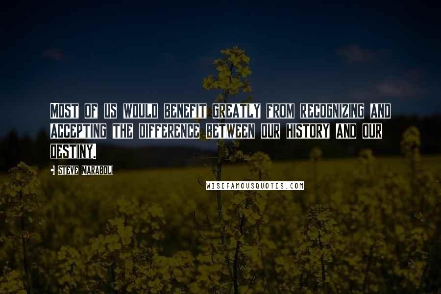 Steve Maraboli Quotes: Most of us would benefit greatly from recognizing and accepting the difference between our history and our destiny.