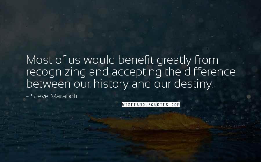 Steve Maraboli Quotes: Most of us would benefit greatly from recognizing and accepting the difference between our history and our destiny.