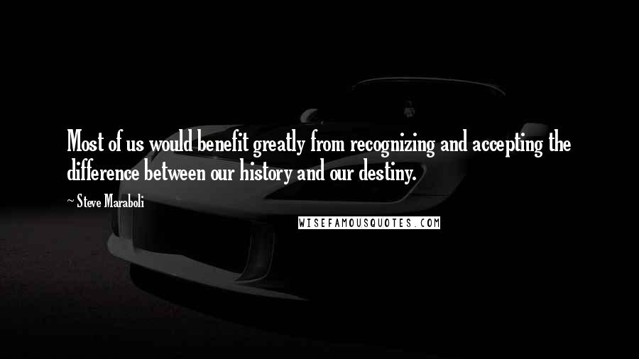 Steve Maraboli Quotes: Most of us would benefit greatly from recognizing and accepting the difference between our history and our destiny.