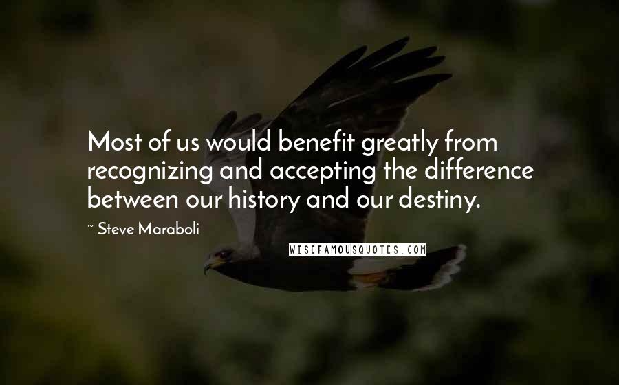 Steve Maraboli Quotes: Most of us would benefit greatly from recognizing and accepting the difference between our history and our destiny.