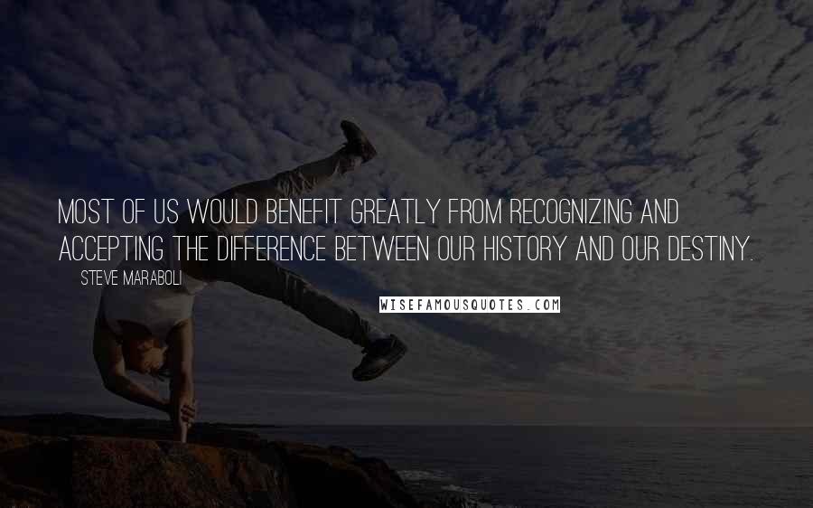 Steve Maraboli Quotes: Most of us would benefit greatly from recognizing and accepting the difference between our history and our destiny.