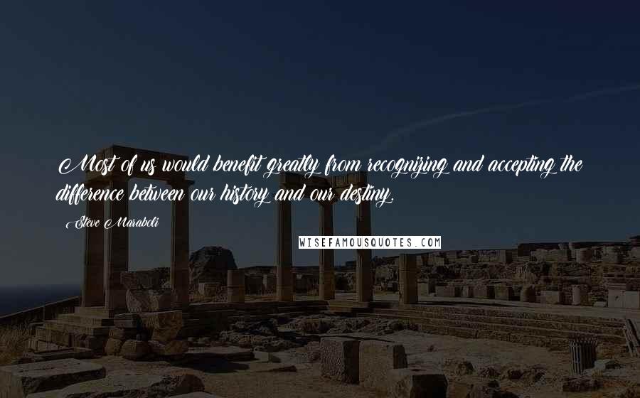 Steve Maraboli Quotes: Most of us would benefit greatly from recognizing and accepting the difference between our history and our destiny.