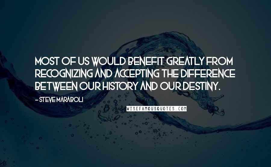 Steve Maraboli Quotes: Most of us would benefit greatly from recognizing and accepting the difference between our history and our destiny.