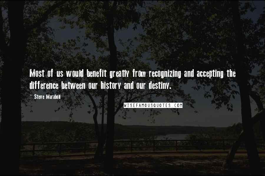 Steve Maraboli Quotes: Most of us would benefit greatly from recognizing and accepting the difference between our history and our destiny.