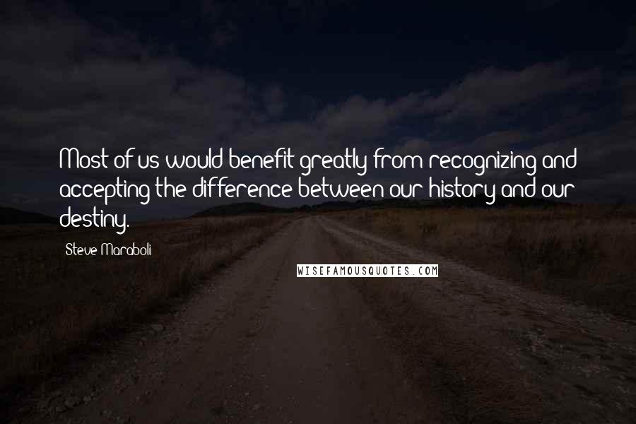 Steve Maraboli Quotes: Most of us would benefit greatly from recognizing and accepting the difference between our history and our destiny.