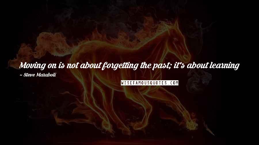 Steve Maraboli Quotes: Moving on is not about forgetting the past; it's about learning from it. Find the message in the mess ... Cry. Forgive. Learn. That's moving on.