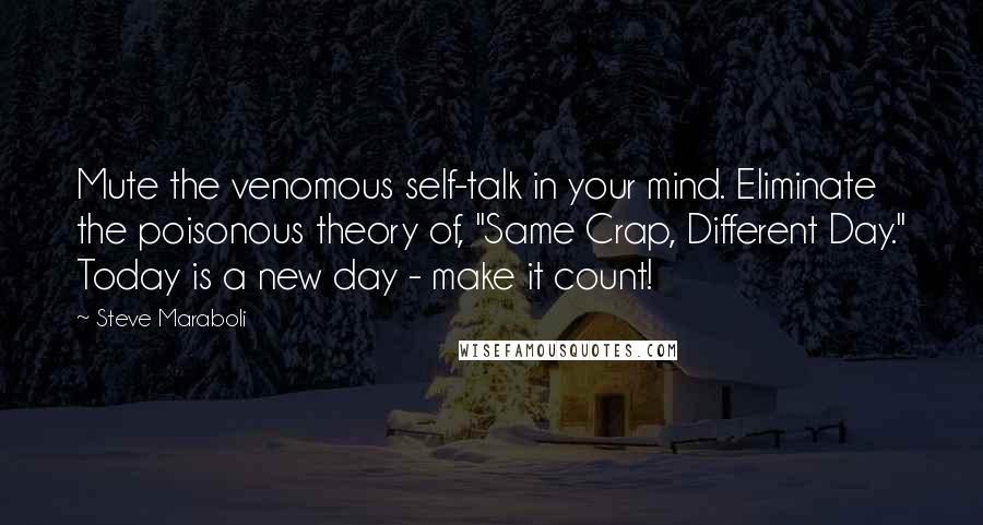 Steve Maraboli Quotes: Mute the venomous self-talk in your mind. Eliminate the poisonous theory of, "Same Crap, Different Day." Today is a new day - make it count!
