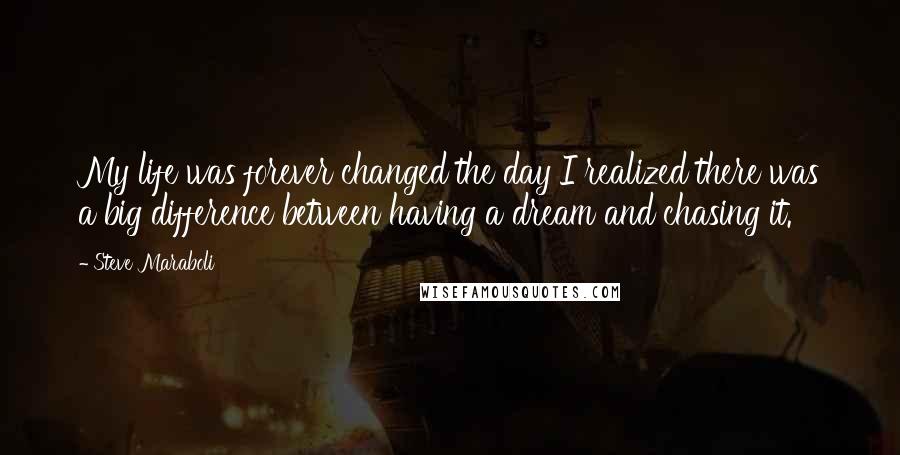 Steve Maraboli Quotes: My life was forever changed the day I realized there was a big difference between having a dream and chasing it.