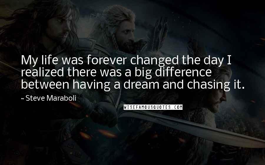 Steve Maraboli Quotes: My life was forever changed the day I realized there was a big difference between having a dream and chasing it.