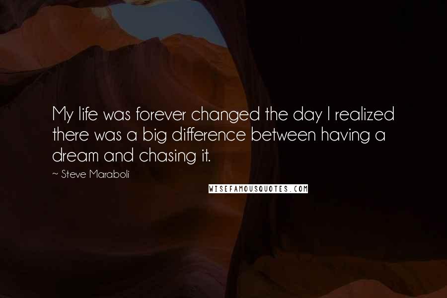 Steve Maraboli Quotes: My life was forever changed the day I realized there was a big difference between having a dream and chasing it.