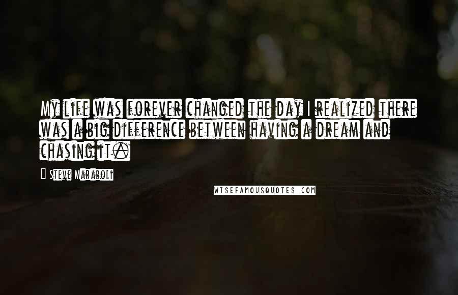 Steve Maraboli Quotes: My life was forever changed the day I realized there was a big difference between having a dream and chasing it.