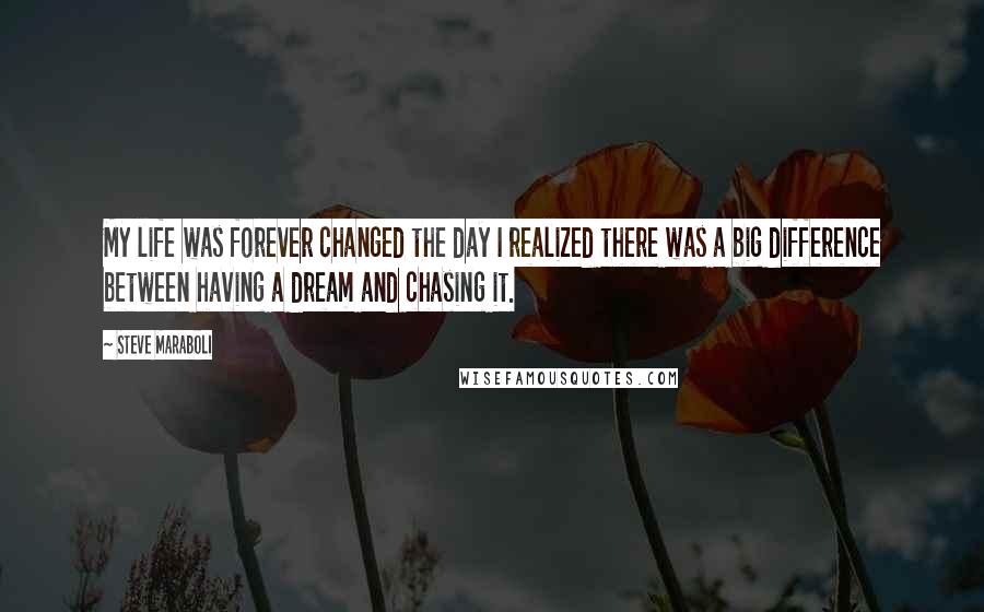 Steve Maraboli Quotes: My life was forever changed the day I realized there was a big difference between having a dream and chasing it.