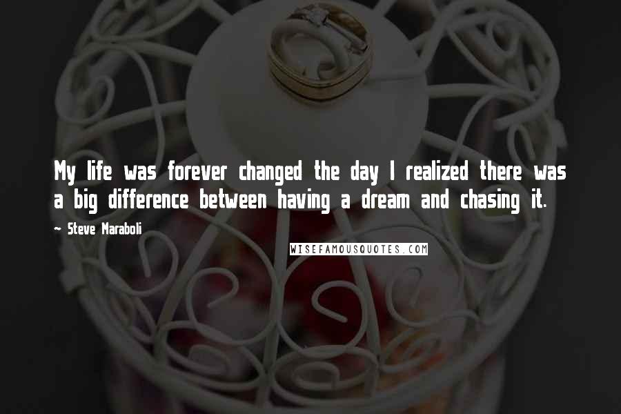 Steve Maraboli Quotes: My life was forever changed the day I realized there was a big difference between having a dream and chasing it.