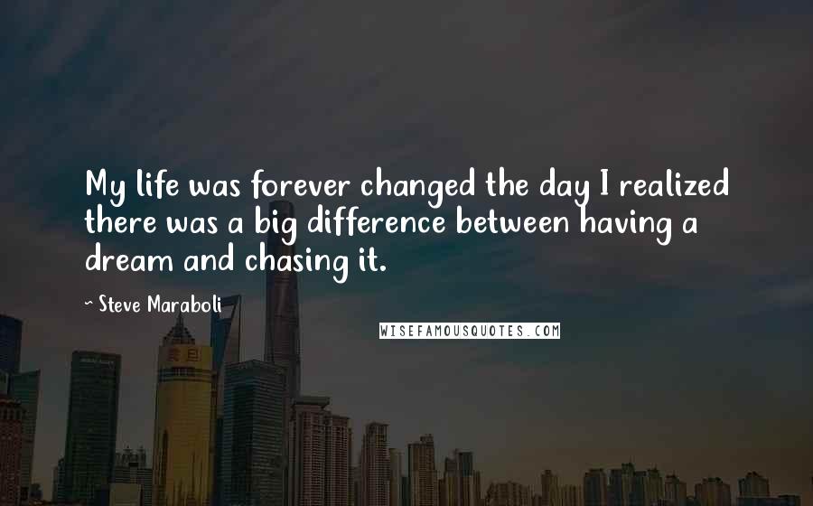 Steve Maraboli Quotes: My life was forever changed the day I realized there was a big difference between having a dream and chasing it.