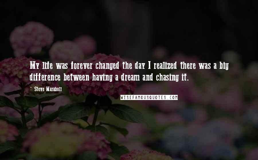 Steve Maraboli Quotes: My life was forever changed the day I realized there was a big difference between having a dream and chasing it.