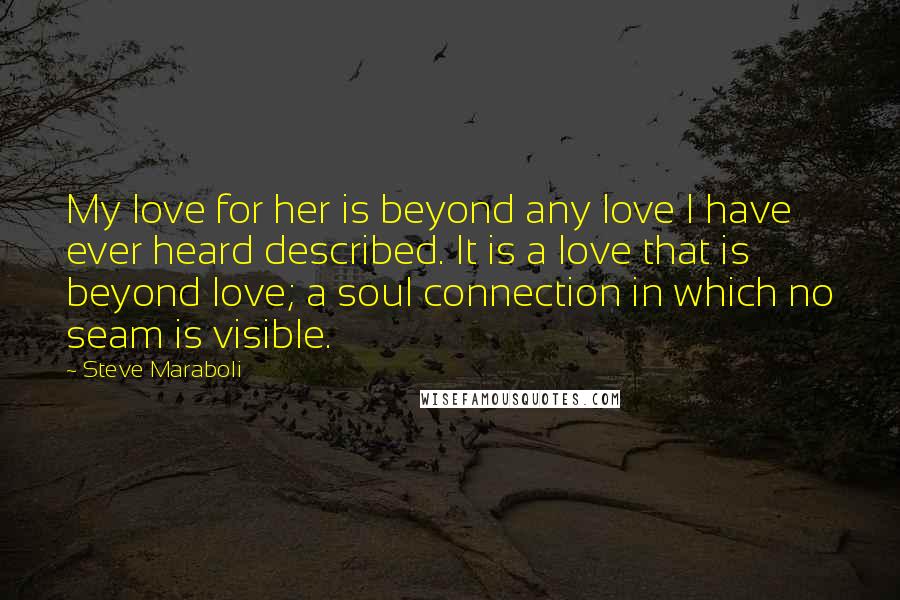 Steve Maraboli Quotes: My love for her is beyond any love I have ever heard described. It is a love that is beyond love; a soul connection in which no seam is visible.