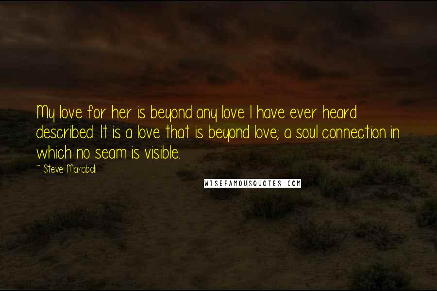 Steve Maraboli Quotes: My love for her is beyond any love I have ever heard described. It is a love that is beyond love; a soul connection in which no seam is visible.