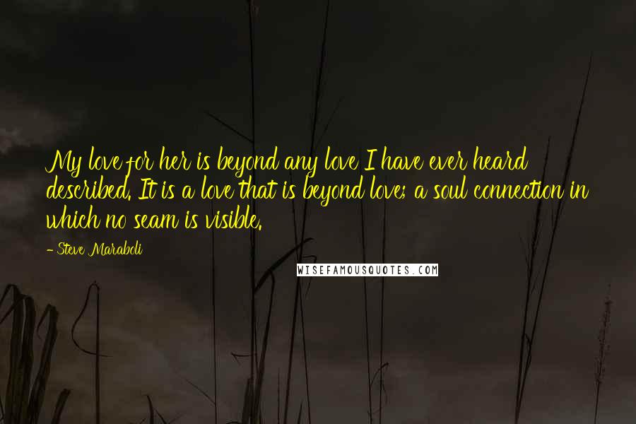 Steve Maraboli Quotes: My love for her is beyond any love I have ever heard described. It is a love that is beyond love; a soul connection in which no seam is visible.