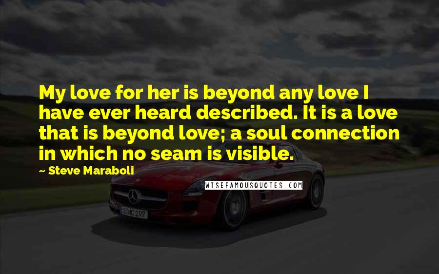 Steve Maraboli Quotes: My love for her is beyond any love I have ever heard described. It is a love that is beyond love; a soul connection in which no seam is visible.