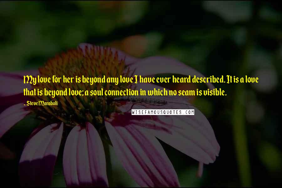 Steve Maraboli Quotes: My love for her is beyond any love I have ever heard described. It is a love that is beyond love; a soul connection in which no seam is visible.