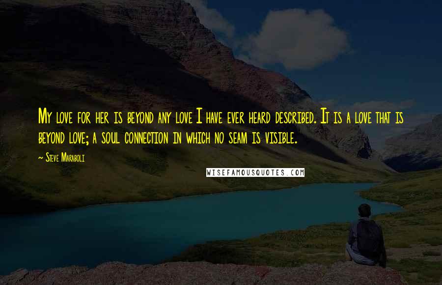 Steve Maraboli Quotes: My love for her is beyond any love I have ever heard described. It is a love that is beyond love; a soul connection in which no seam is visible.