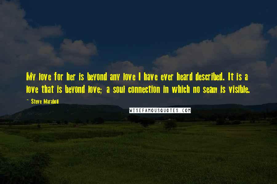 Steve Maraboli Quotes: My love for her is beyond any love I have ever heard described. It is a love that is beyond love; a soul connection in which no seam is visible.