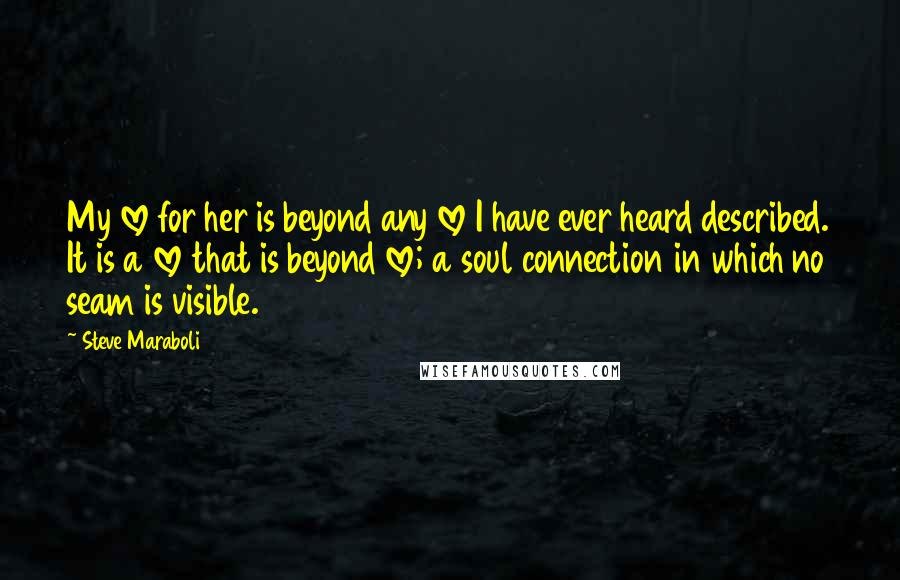 Steve Maraboli Quotes: My love for her is beyond any love I have ever heard described. It is a love that is beyond love; a soul connection in which no seam is visible.