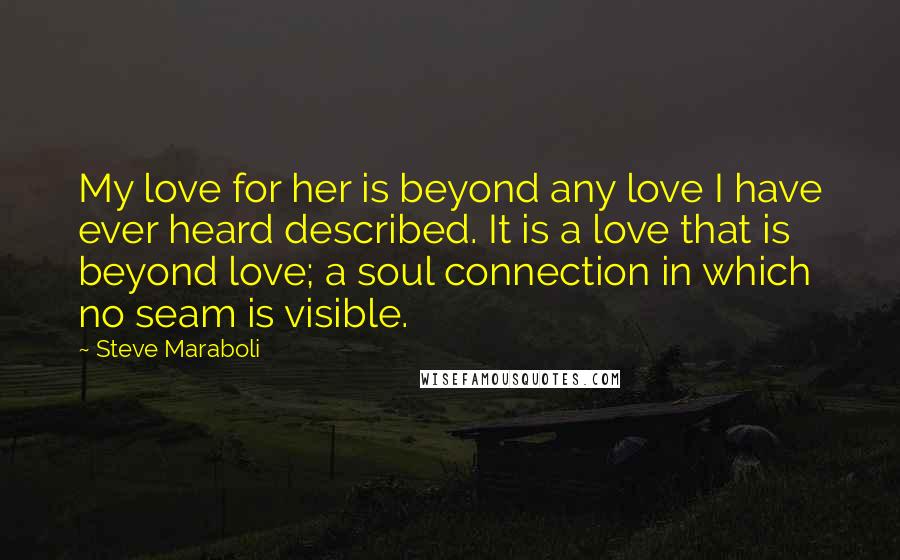 Steve Maraboli Quotes: My love for her is beyond any love I have ever heard described. It is a love that is beyond love; a soul connection in which no seam is visible.