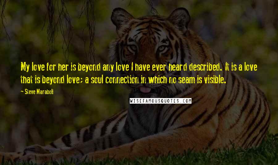 Steve Maraboli Quotes: My love for her is beyond any love I have ever heard described. It is a love that is beyond love; a soul connection in which no seam is visible.