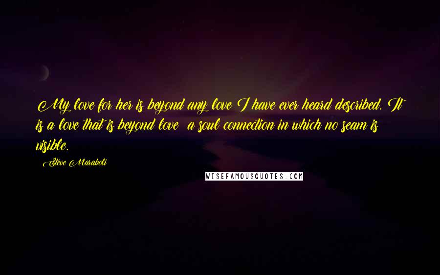 Steve Maraboli Quotes: My love for her is beyond any love I have ever heard described. It is a love that is beyond love; a soul connection in which no seam is visible.