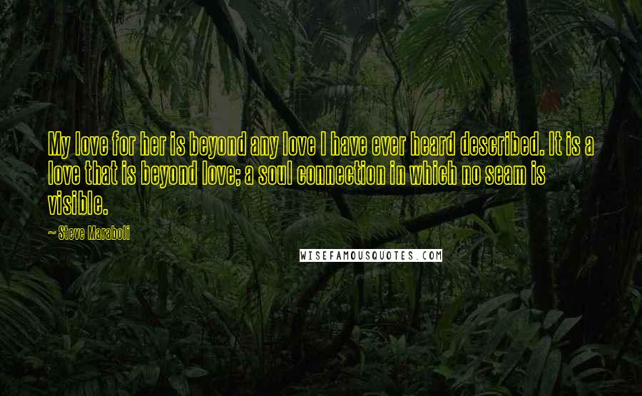 Steve Maraboli Quotes: My love for her is beyond any love I have ever heard described. It is a love that is beyond love; a soul connection in which no seam is visible.