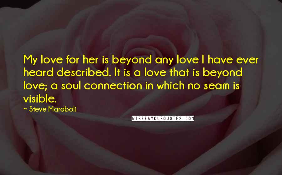 Steve Maraboli Quotes: My love for her is beyond any love I have ever heard described. It is a love that is beyond love; a soul connection in which no seam is visible.