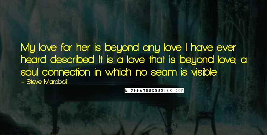 Steve Maraboli Quotes: My love for her is beyond any love I have ever heard described. It is a love that is beyond love; a soul connection in which no seam is visible.