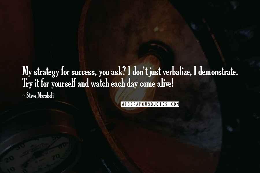 Steve Maraboli Quotes: My strategy for success, you ask? I don't just verbalize, I demonstrate. Try it for yourself and watch each day come alive!