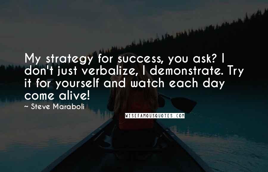 Steve Maraboli Quotes: My strategy for success, you ask? I don't just verbalize, I demonstrate. Try it for yourself and watch each day come alive!