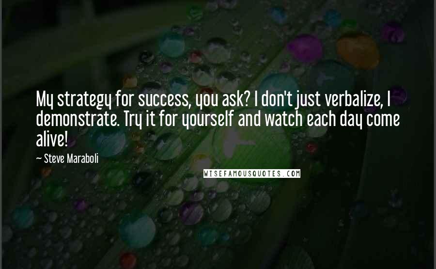 Steve Maraboli Quotes: My strategy for success, you ask? I don't just verbalize, I demonstrate. Try it for yourself and watch each day come alive!