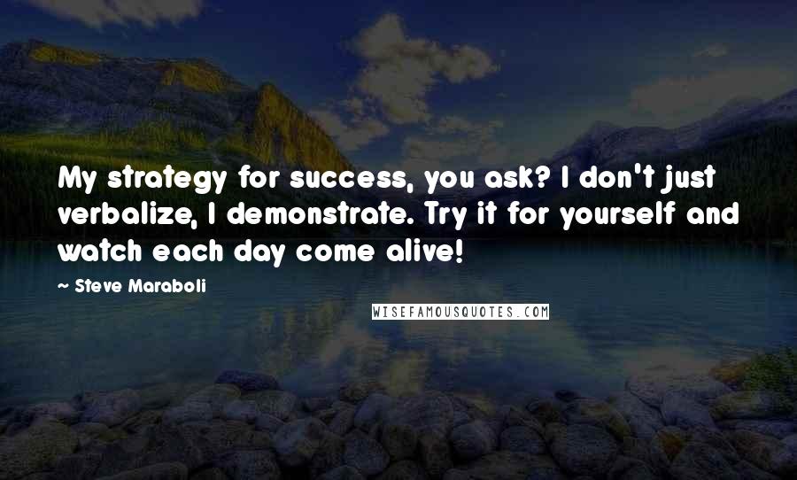 Steve Maraboli Quotes: My strategy for success, you ask? I don't just verbalize, I demonstrate. Try it for yourself and watch each day come alive!
