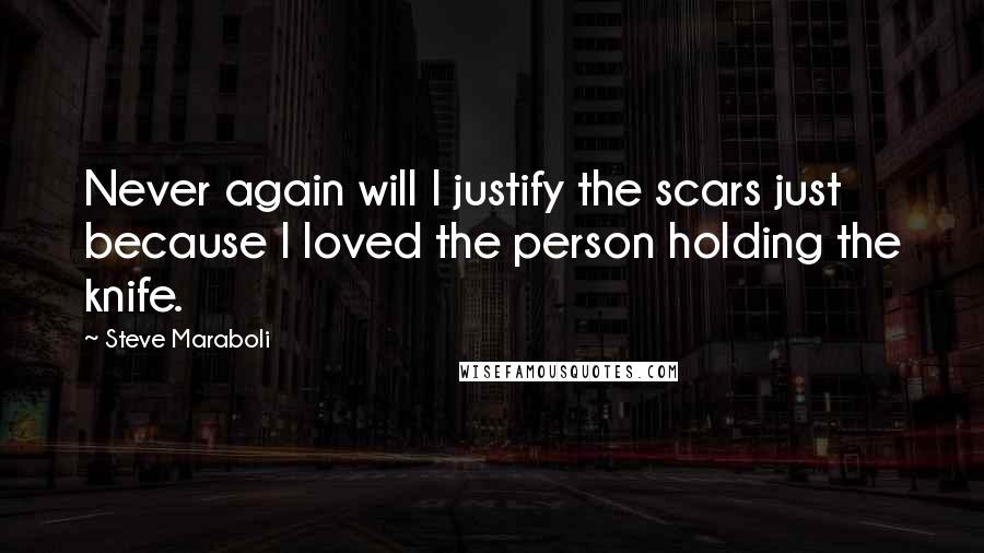 Steve Maraboli Quotes: Never again will I justify the scars just because I loved the person holding the knife.