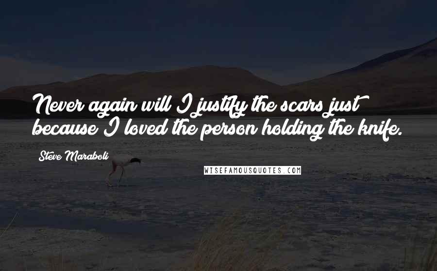 Steve Maraboli Quotes: Never again will I justify the scars just because I loved the person holding the knife.